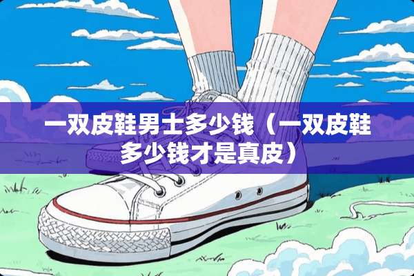 一双皮鞋男士多少钱（一双皮鞋多少钱才是真皮）