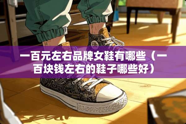 一百元左右品牌女鞋有哪些（一百块钱左右的鞋子哪些好）