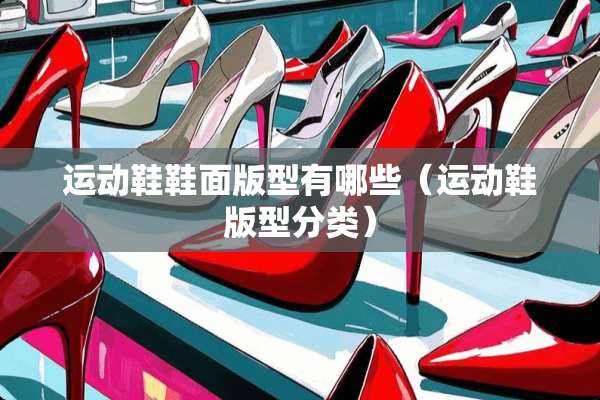 运动鞋鞋面版型有哪些（运动鞋版型分类）