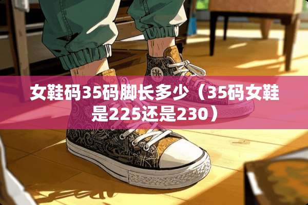 女鞋码35码脚长多少（35码女鞋是225还是230）