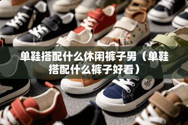 单鞋搭配什么休闲裤子男（单鞋搭配什么裤子好看）