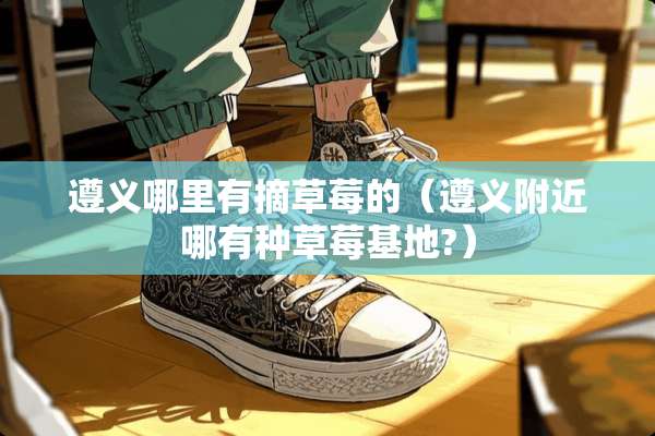 遵义哪里有摘草莓的（遵义附近哪有种草莓基地?）