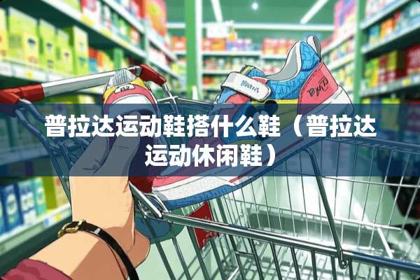 普拉达运动鞋搭什么鞋（普拉达运动休闲鞋）