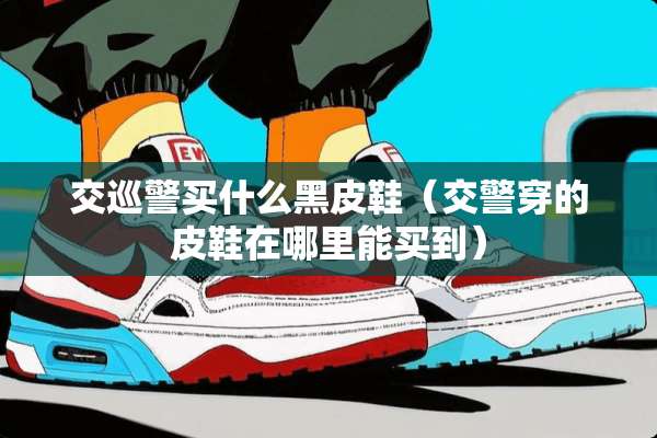 交巡警买什么黑皮鞋（交警穿的皮鞋在哪里能买到）