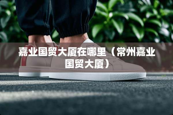 嘉业国贸大厦在哪里（常州嘉业国贸大厦）