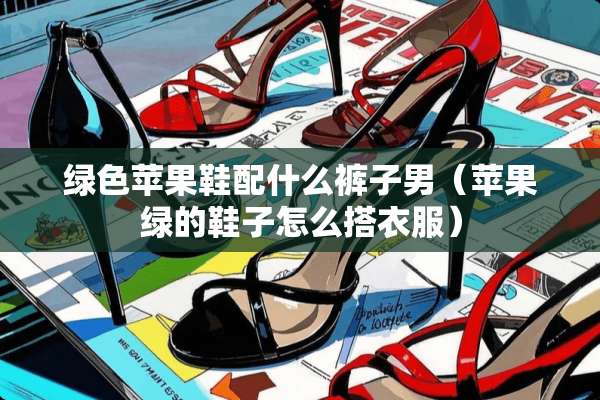 绿色苹果鞋配什么裤子男（苹果绿的鞋子怎么搭衣服）