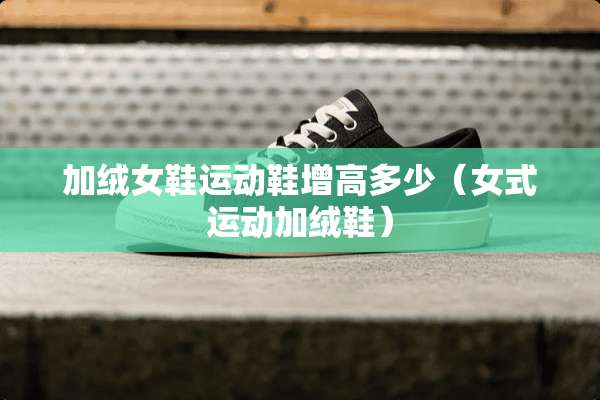 加绒女鞋运动鞋增高多少（女式运动加绒鞋）
