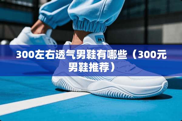 300左右透气男鞋有哪些（300元男鞋推荐）