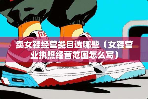 卖女鞋经营类目选哪些（女鞋营业执照经营范围怎么写）