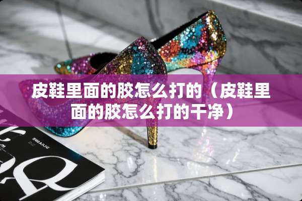 皮鞋里面的胶怎么打的（皮鞋里面的胶怎么打的干净）