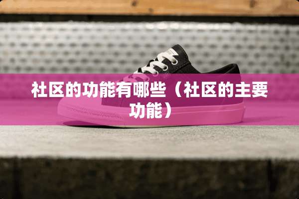 社区的功能有哪些（社区的主要功能）