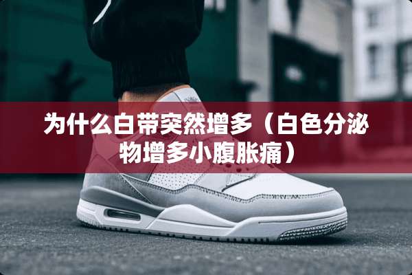 为什么白带突然增多（白色分泌物增多小腹胀痛）