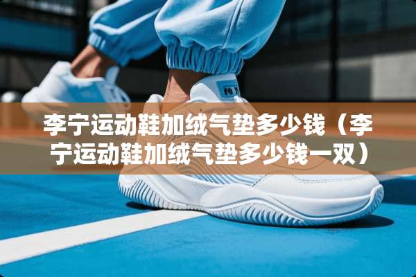 李宁运动鞋加绒气垫多少钱（李宁运动鞋加绒气垫多少钱一双）