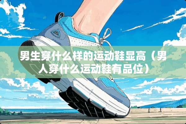 男生穿什么样的运动鞋显高（男人穿什么运动鞋有品位）