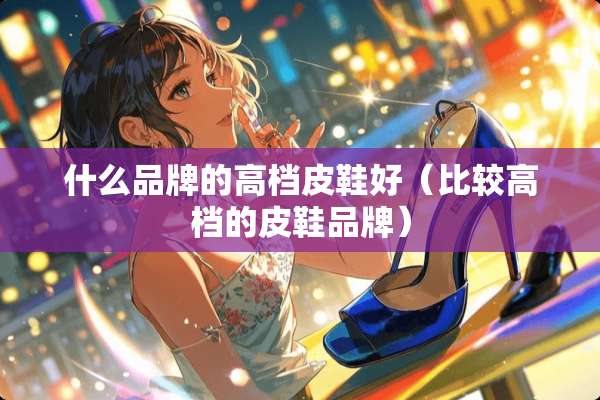 什么品牌的高档皮鞋好（比较高档的皮鞋品牌）
