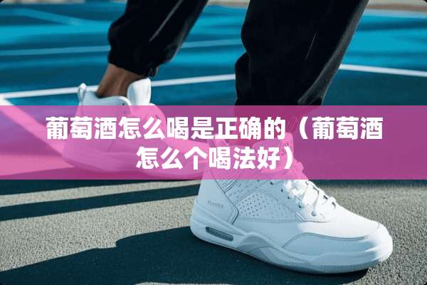 葡萄酒怎么喝是正确的（葡萄酒怎么个喝法好）