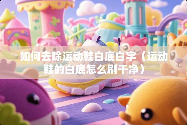 如何去除运动鞋白底白字（运动鞋的白底怎么刷干净）