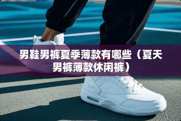 男鞋男裤夏季薄款有哪些（夏天男裤薄款休闲裤）