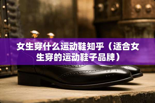 女生穿什么运动鞋知乎（适合女生穿的运动鞋子品牌）