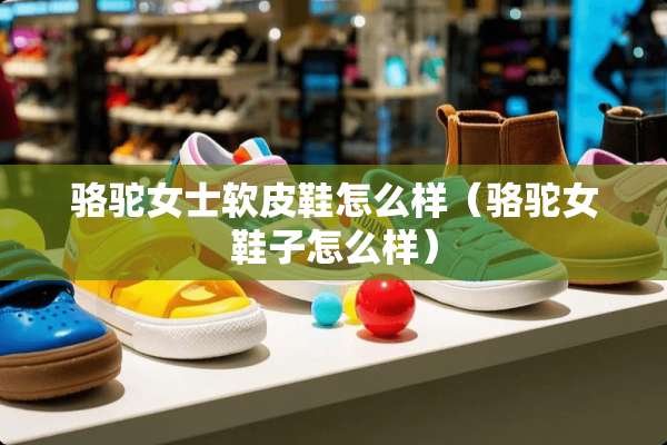 骆驼女士软皮鞋怎么样（骆驼女鞋子怎么样）