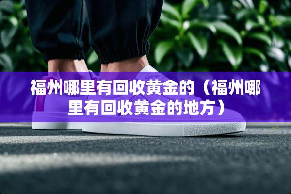 福州哪里有回收黄金的（福州哪里有回收黄金的地方）