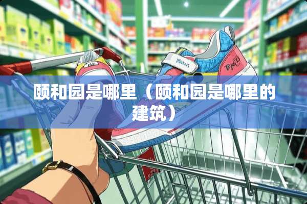 颐和园是哪里（颐和园是哪里的建筑）