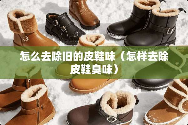 怎么去除旧的皮鞋味（怎样去除皮鞋臭味）