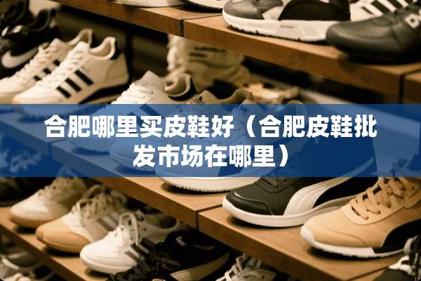 合肥哪里买皮鞋好（合肥皮鞋批发市场在哪里）