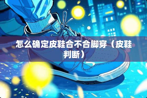 怎么确定皮鞋合不合脚穿（皮鞋判断）
