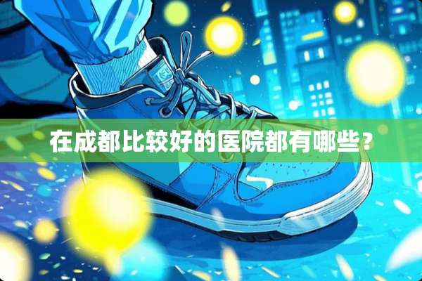在成都比较好的医院都有哪些？
