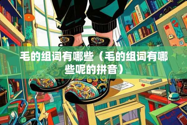 毛的组词有哪些（毛的组词有哪些呢的拼音）