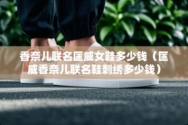香奈儿联名匡威女鞋多少钱（匡威香奈儿联名鞋刺绣多少钱）