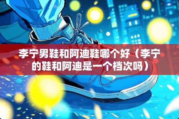 李宁男鞋和阿迪鞋哪个好（李宁的鞋和阿迪是一个档次吗）