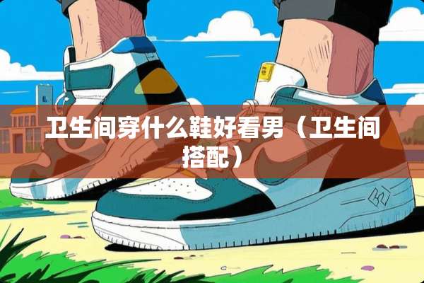 卫生间穿什么鞋好看男（卫生间搭配）