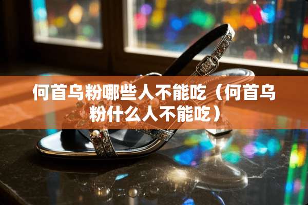 何首乌粉哪些人不能吃（何首乌粉什么人不能吃）