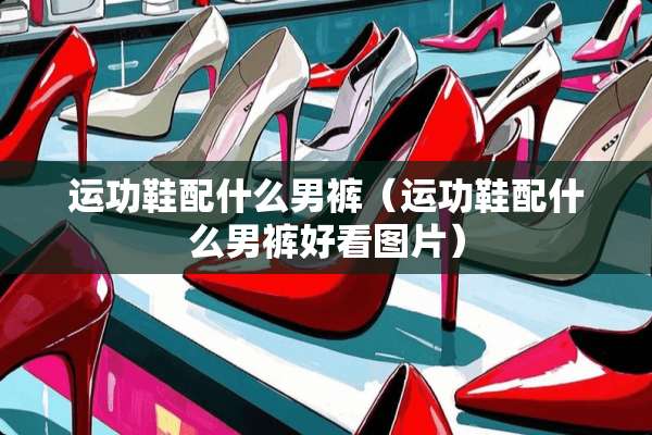 运功鞋配什么男裤（运功鞋配什么男裤好看图片）