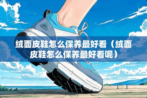 绒面皮鞋怎么保养最好看（绒面皮鞋怎么保养最好看呢）