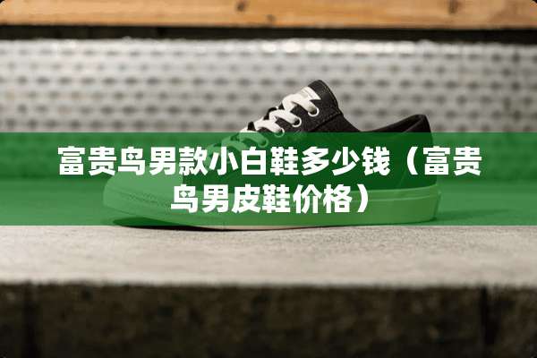 富贵鸟男款小白鞋多少钱（富贵鸟男皮鞋价格）