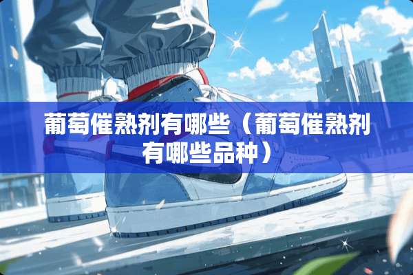 葡萄催熟剂有哪些（葡萄催熟剂有哪些品种）