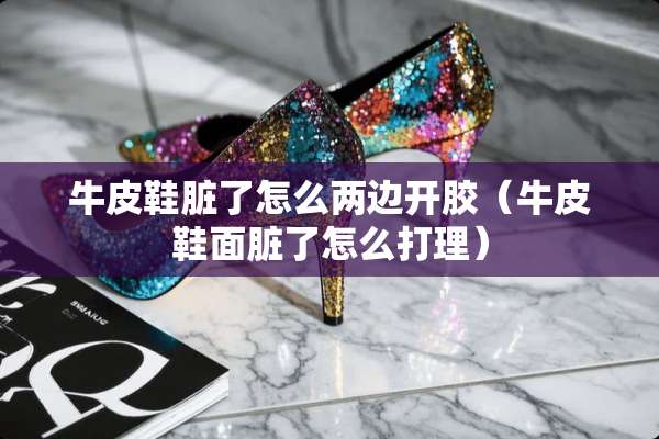 牛皮鞋脏了怎么两边开胶（牛皮鞋面脏了怎么打理）