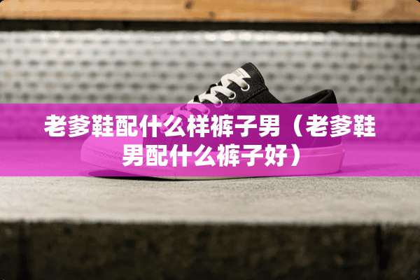 老爹鞋配什么样裤子男（老爹鞋男配什么裤子好）