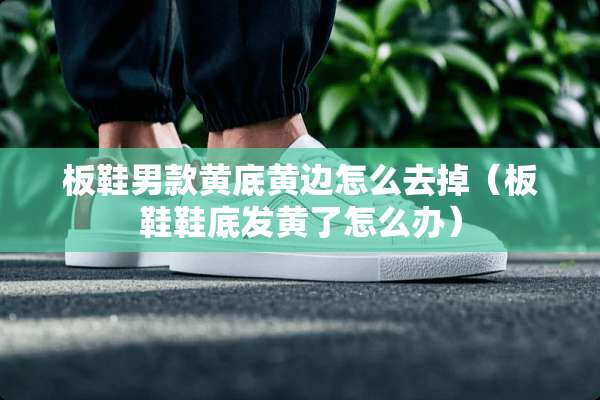 板鞋男款黄底黄边怎么去掉（板鞋鞋底发黄了怎么办）