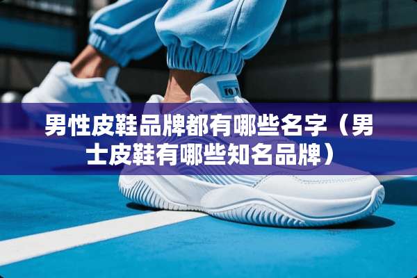 男性皮鞋品牌都有哪些名字（男士皮鞋有哪些知名品牌）