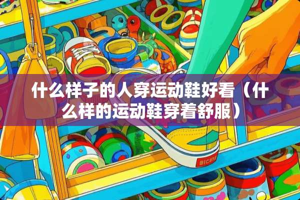 什么样子的人穿运动鞋好看（什么样的运动鞋穿着舒服）