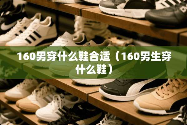 160男穿什么鞋合适（160男生穿什么鞋）