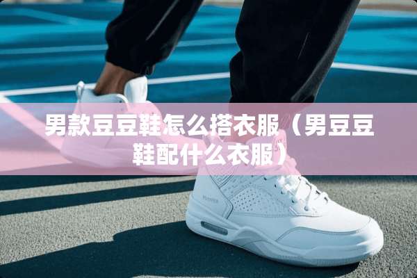 男款豆豆鞋怎么搭衣服（男豆豆鞋配什么衣服）