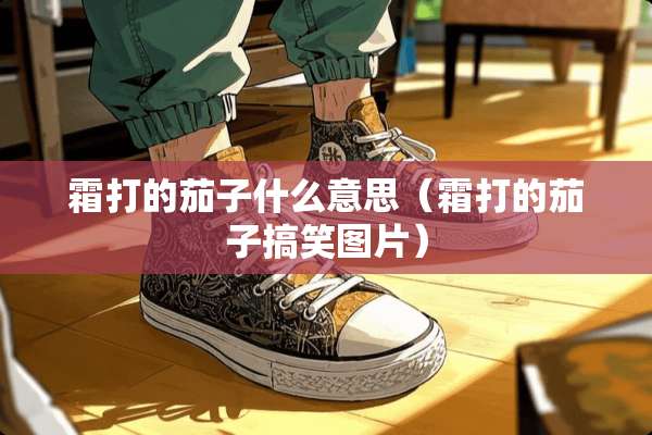 霜打的茄子什么意思（霜打的茄子搞笑图片）
