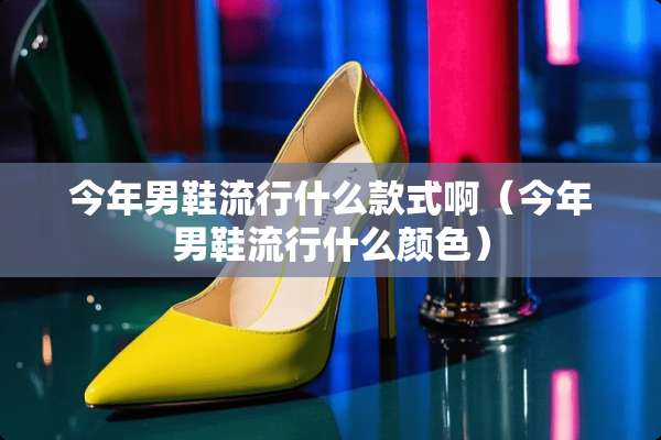 今年男鞋流行什么款式啊（今年男鞋流行什么颜色）