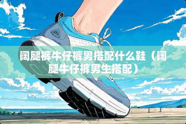 阔腿裤牛仔裤男搭配什么鞋（阔腿牛仔裤男生搭配）