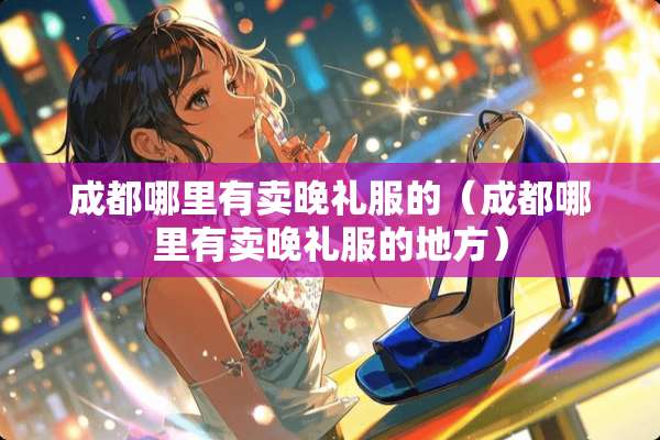 成都哪里有卖晚礼服的（成都哪里有卖晚礼服的地方）